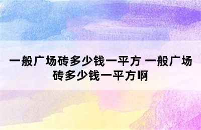 一般广场砖多少钱一平方 一般广场砖多少钱一平方啊